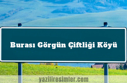 Burası Görgün Çiftliği Köyü